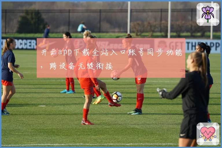 开云app下载全站入口账号同步功能，跨设备无缝衔接