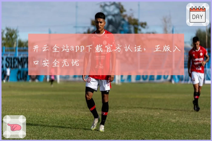 开云全站app下载官方认证，正版入口安全无忧