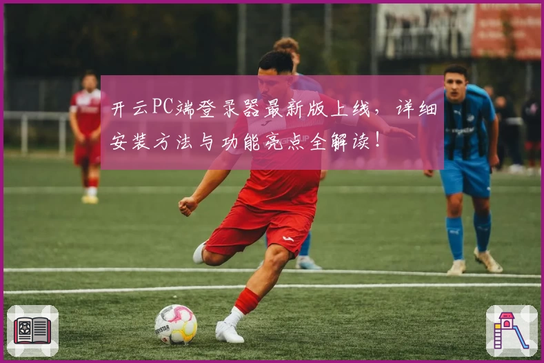 开云PC端登录器最新版上线,详细安装方法与功能亮点全解读!