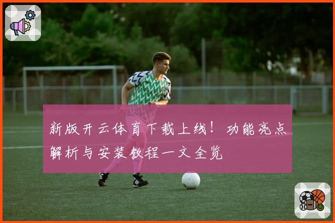 新版开云体育下载上线！功能亮点解析与安装教程一文全览