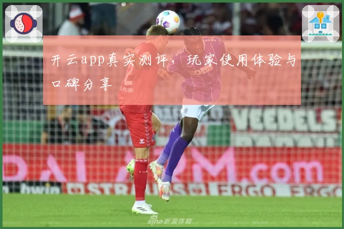 开云app真实测评,玩家使用体验与口碑分享