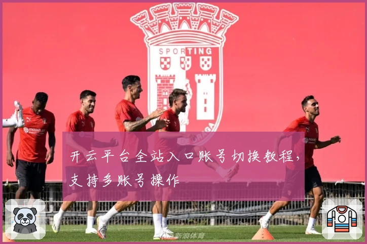 开云平台全站入口账号切换教程,支持多账号操作