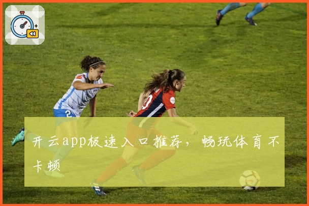开云app极速入口推荐，畅玩体育不卡顿