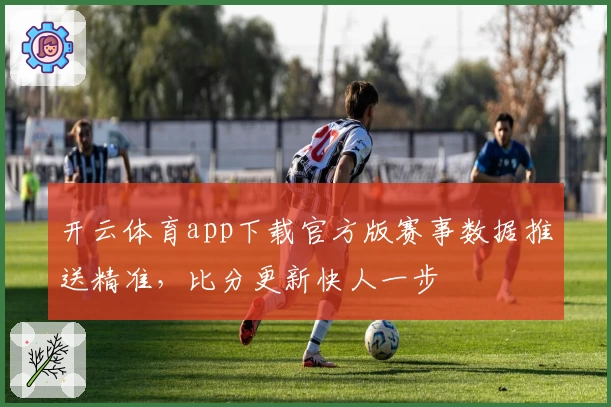 开云体育app下载官方版赛事数据推送精准，比分更新快人一步