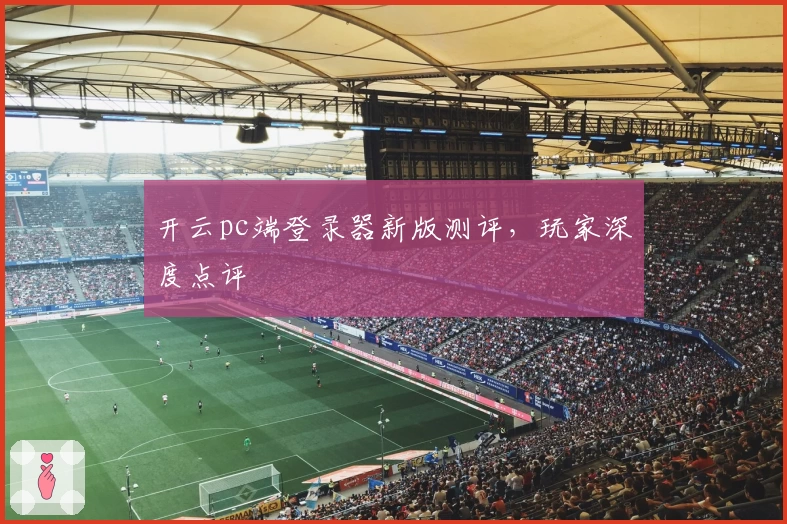 开云pc端登录器新版测评，玩家深度点评