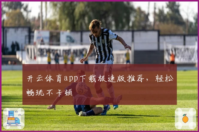开云体育app下载极速版推荐，轻松畅玩不卡顿