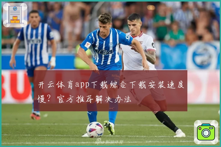 开云体育app下载综合下载安装速度慢？官方推荐解决办法
