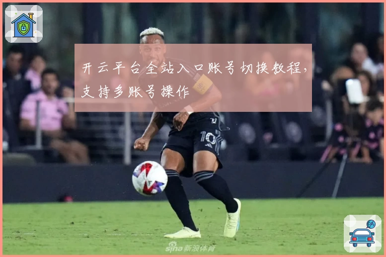 开云平台全站入口账号切换教程,支持多账号操作