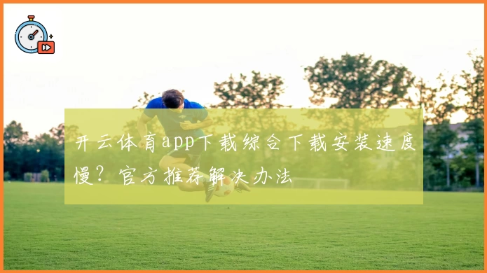 开云体育app下载综合下载安装速度慢？官方推荐解决办法