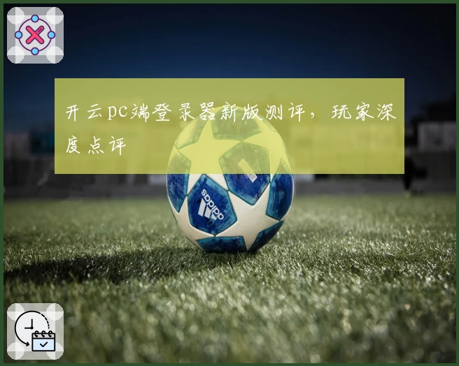 开云pc端登录器新版测评，玩家深度点评