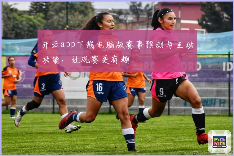 开云app下载电脑版赛事预测与互动功能,让观赛更有趣