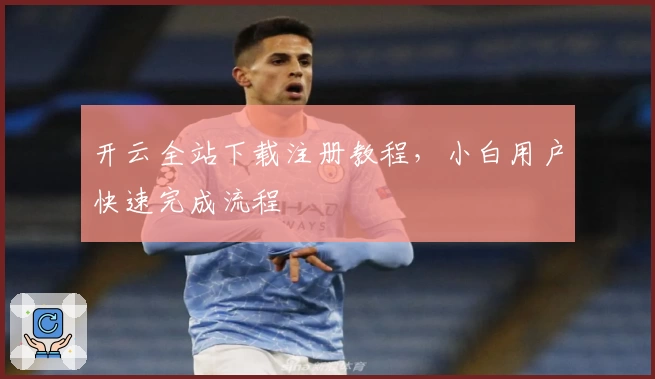 开云全站下载注册教程,小白用户快速完成流程