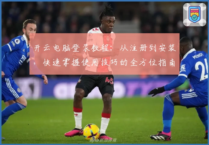 开云电脑登录教程:从注册到安装,快速掌握使用技巧的全方位指南