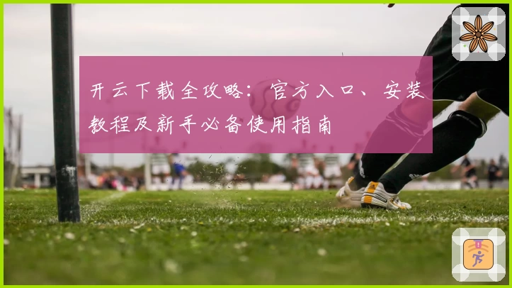 开云下载全攻略:官方入口、安装教程及新手必备使用指南