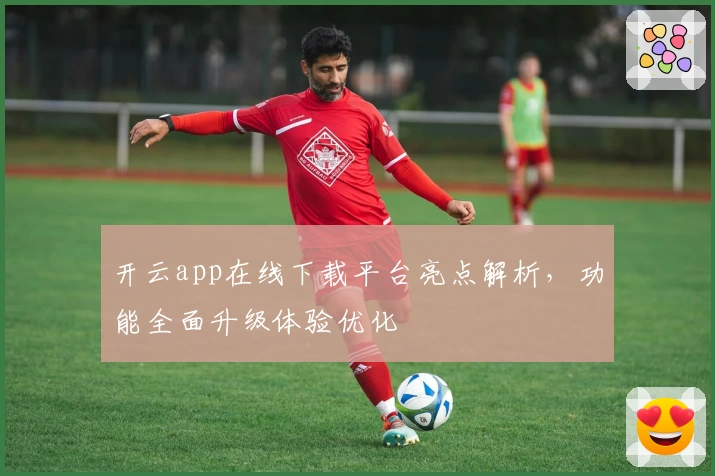 开云app在线下载平台亮点解析，功能全面升级体验优化