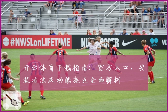 开云体育下载指南：官方入口、安装方法及功能亮点全面解析