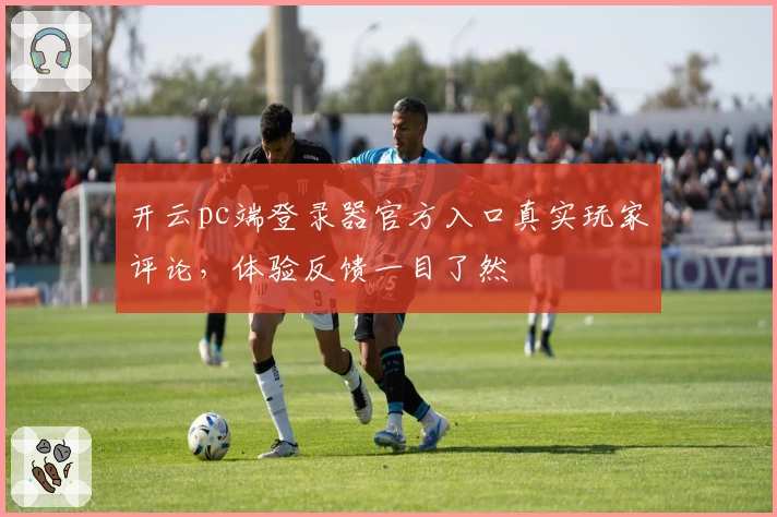 开云pc端登录器官方入口真实玩家评论,体验反馈一目了然