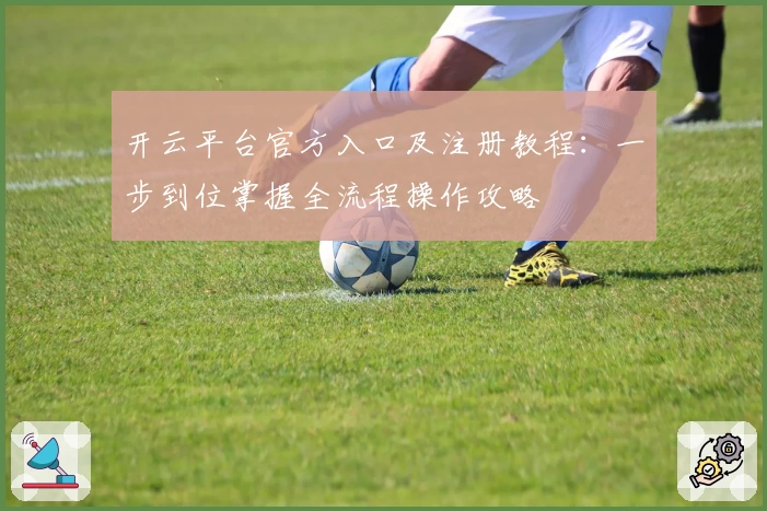 开云平台官方入口及注册教程:一步到位掌握全流程操作攻略
