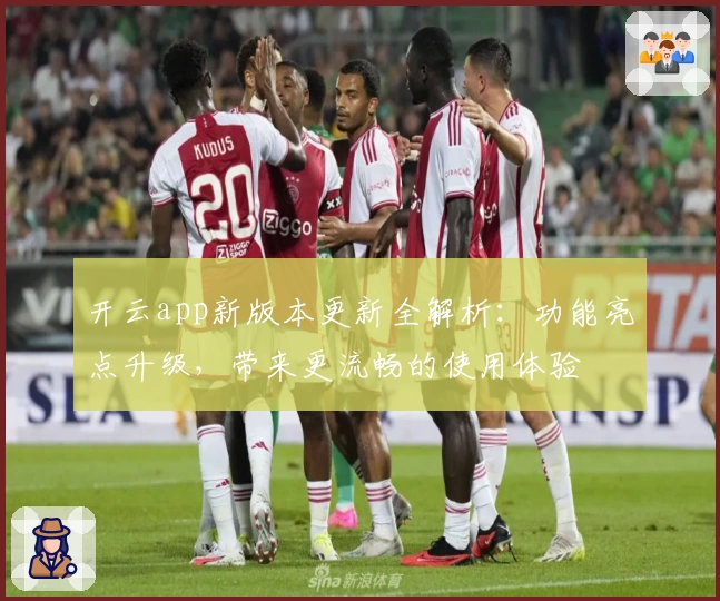 开云app新版本更新全解析：功能亮点升级，带来更流畅的使用体验