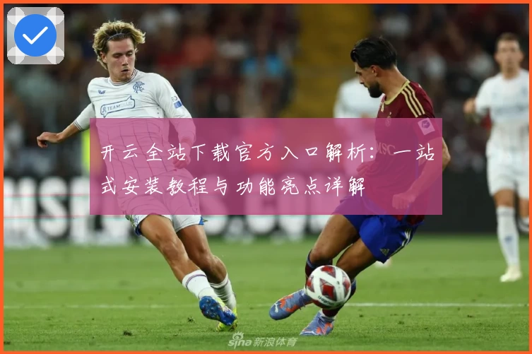 开云全站下载官方入口解析：一站式安装教程与功能亮点详解