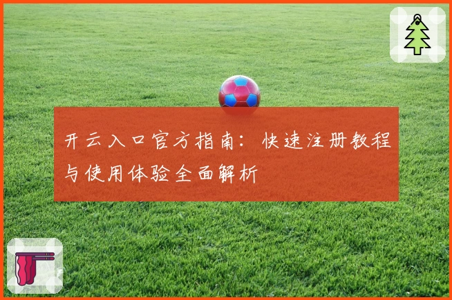 开云入口官方指南：快速注册教程与使用体验全面解析