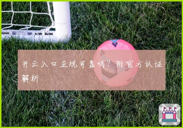 开云入口正规可靠吗?附官方认证解析