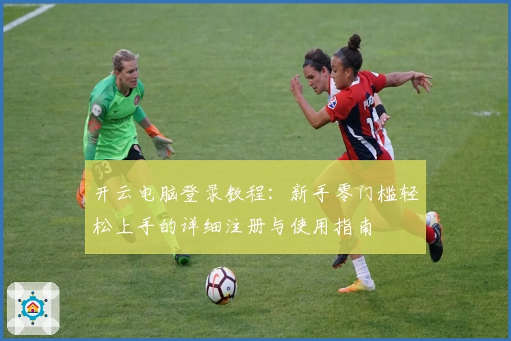 开云电脑登录教程：新手零门槛轻松上手的详细注册与使用指南