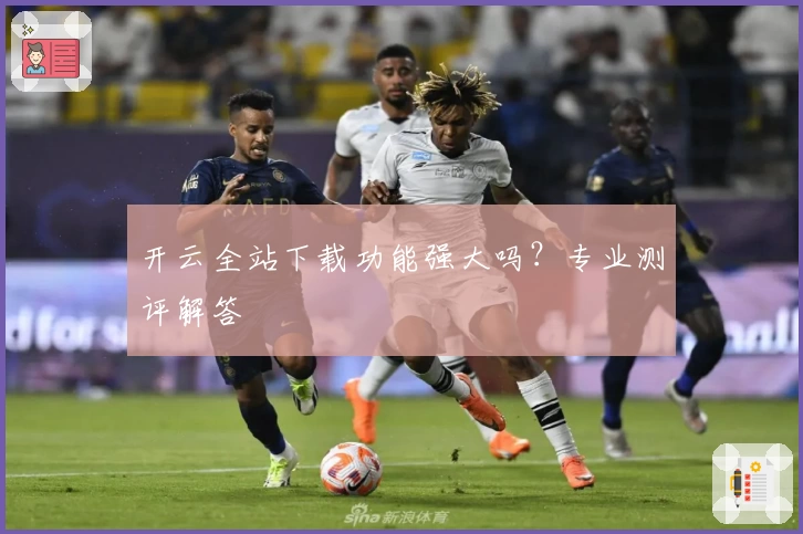 开云全站下载功能强大吗？专业测评解答