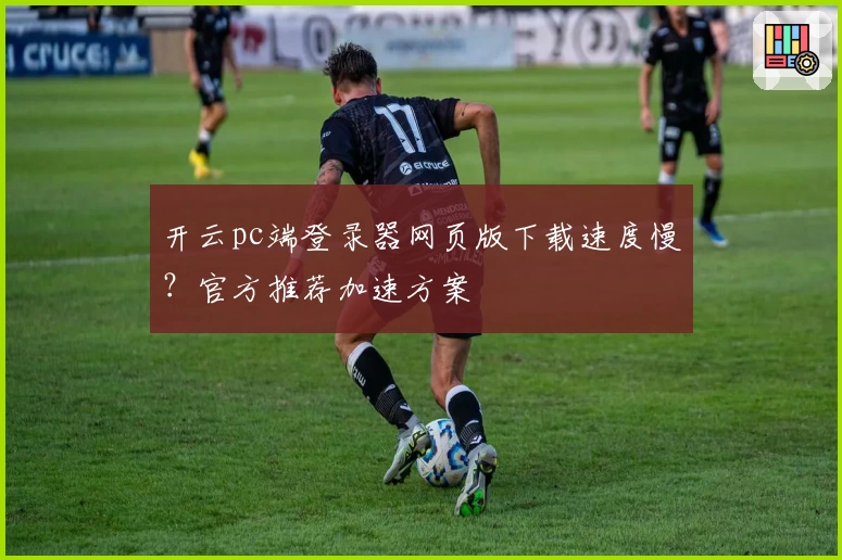 开云pc端登录器网页版下载速度慢？官方推荐加速方案