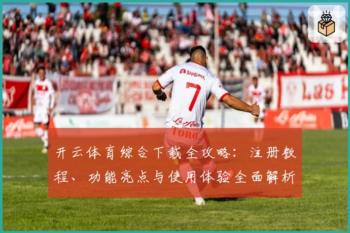 开云体育综合下载全攻略：注册教程、功能亮点与使用体验全面解析