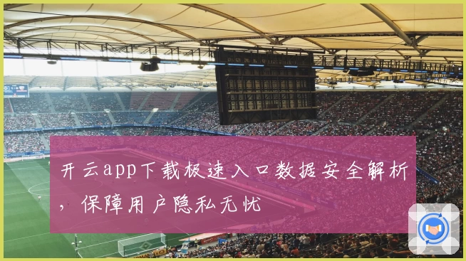 开云app下载极速入口数据安全解析,保障用户隐私无忧